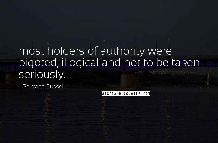 Bertrand Russell Quotes: most holders of authority were bigoted, illogical and not to be taken seriously. I