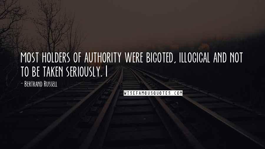 Bertrand Russell Quotes: most holders of authority were bigoted, illogical and not to be taken seriously. I