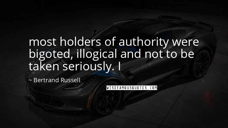 Bertrand Russell Quotes: most holders of authority were bigoted, illogical and not to be taken seriously. I