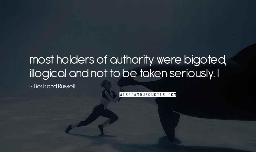 Bertrand Russell Quotes: most holders of authority were bigoted, illogical and not to be taken seriously. I