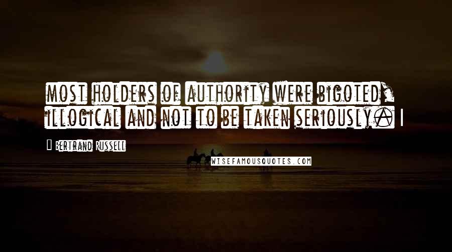 Bertrand Russell Quotes: most holders of authority were bigoted, illogical and not to be taken seriously. I