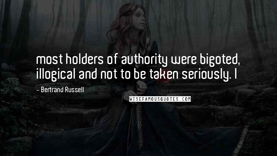 Bertrand Russell Quotes: most holders of authority were bigoted, illogical and not to be taken seriously. I