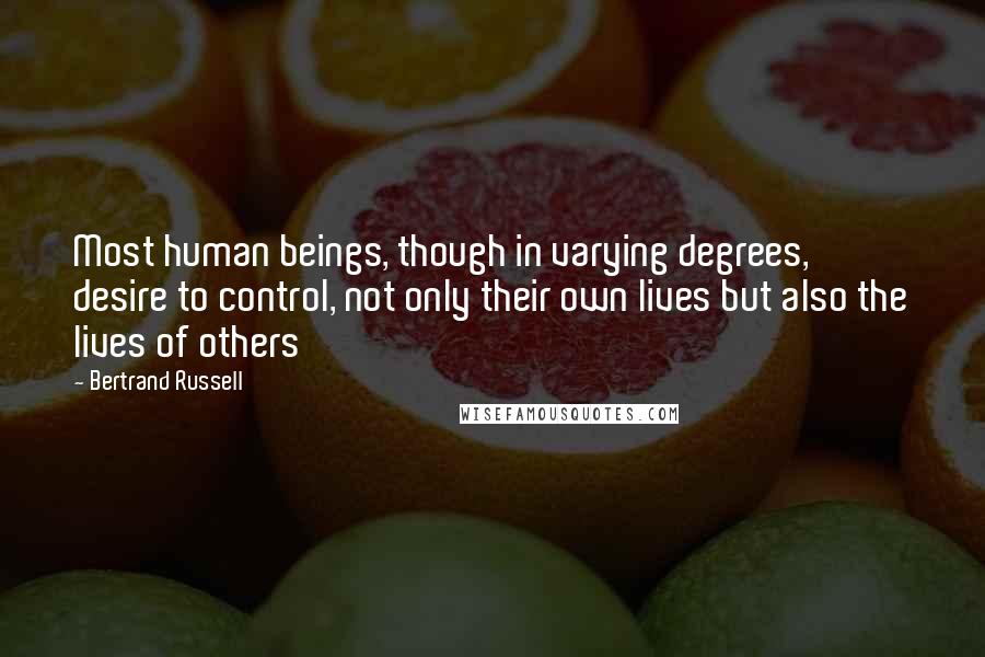 Bertrand Russell Quotes: Most human beings, though in varying degrees, desire to control, not only their own lives but also the lives of others