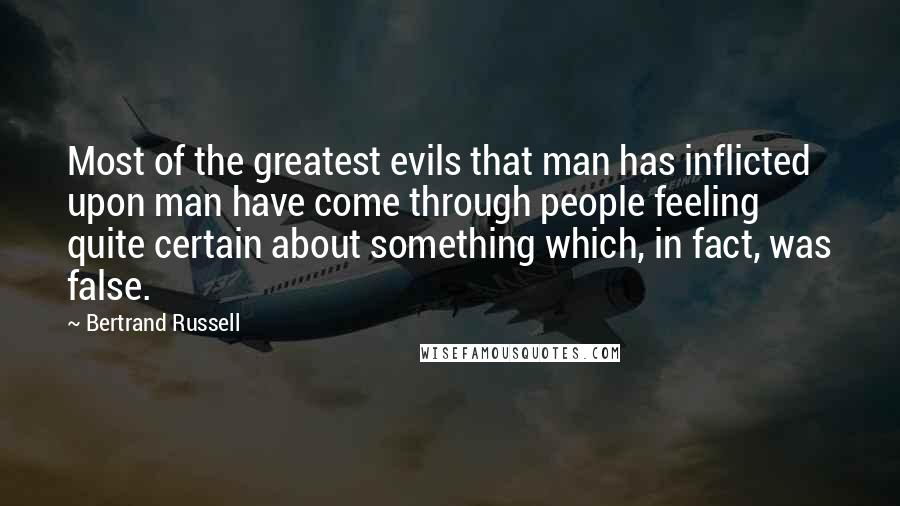 Bertrand Russell Quotes: Most of the greatest evils that man has inflicted upon man have come through people feeling quite certain about something which, in fact, was false.