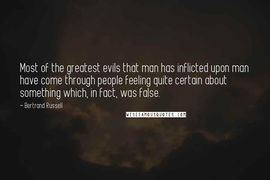 Bertrand Russell Quotes: Most of the greatest evils that man has inflicted upon man have come through people feeling quite certain about something which, in fact, was false.