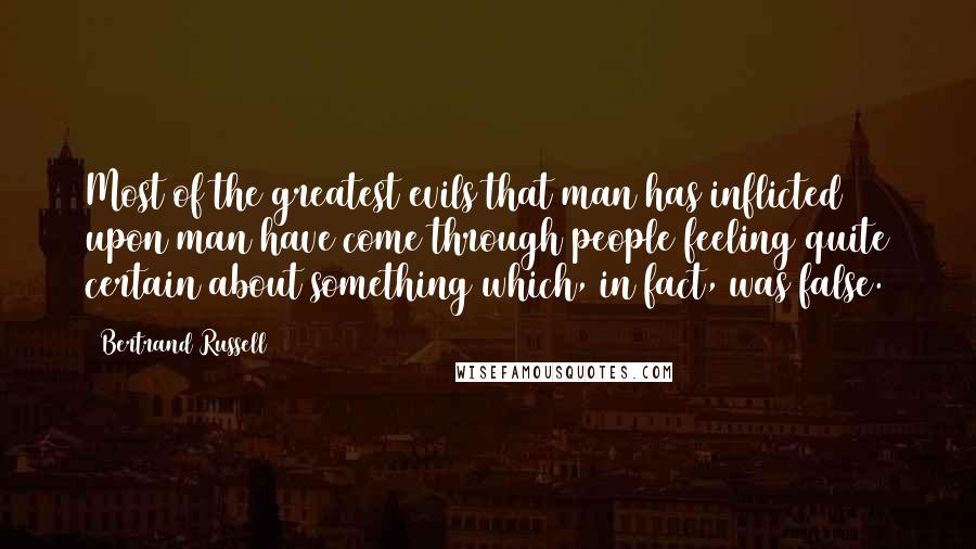 Bertrand Russell Quotes: Most of the greatest evils that man has inflicted upon man have come through people feeling quite certain about something which, in fact, was false.
