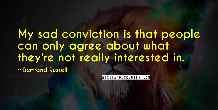 Bertrand Russell Quotes: My sad conviction is that people can only agree about what they're not really interested in.