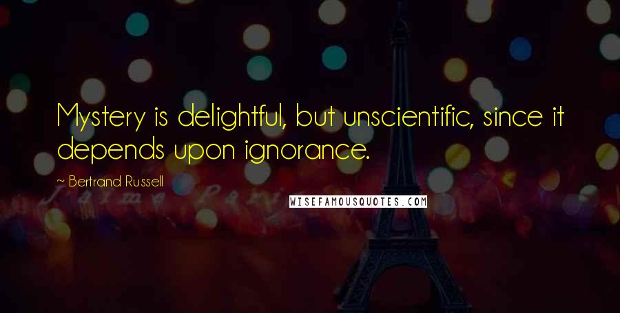 Bertrand Russell Quotes: Mystery is delightful, but unscientific, since it depends upon ignorance.
