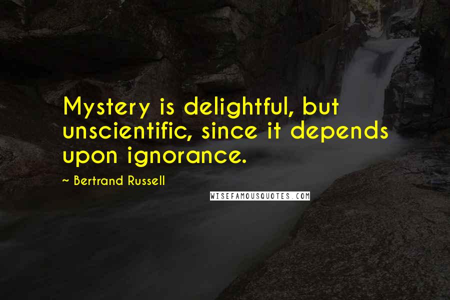 Bertrand Russell Quotes: Mystery is delightful, but unscientific, since it depends upon ignorance.