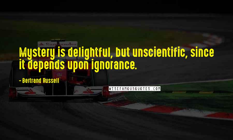 Bertrand Russell Quotes: Mystery is delightful, but unscientific, since it depends upon ignorance.