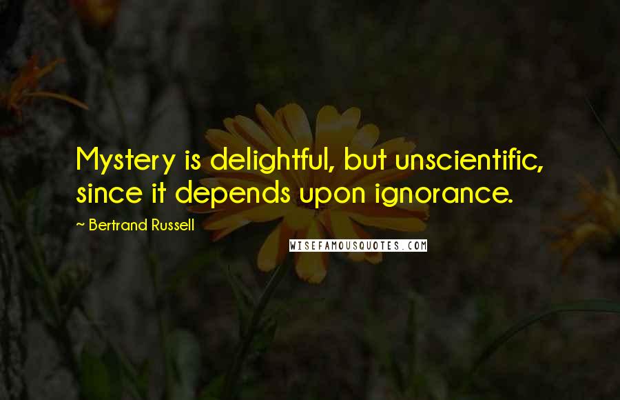 Bertrand Russell Quotes: Mystery is delightful, but unscientific, since it depends upon ignorance.