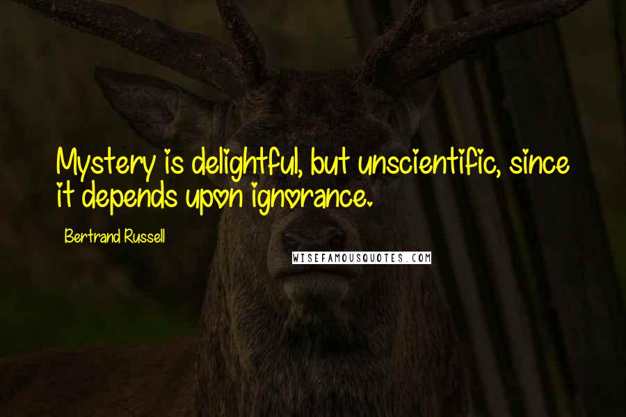 Bertrand Russell Quotes: Mystery is delightful, but unscientific, since it depends upon ignorance.