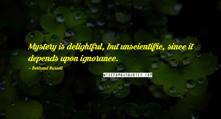 Bertrand Russell Quotes: Mystery is delightful, but unscientific, since it depends upon ignorance.