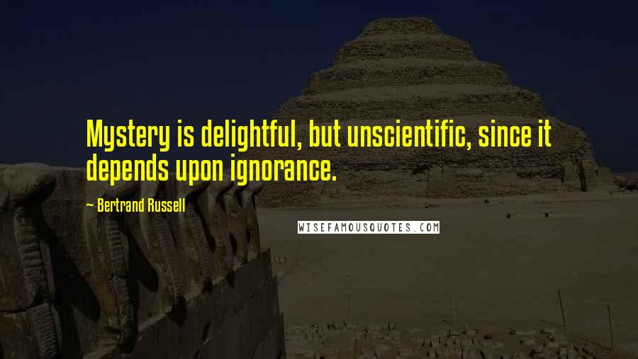 Bertrand Russell Quotes: Mystery is delightful, but unscientific, since it depends upon ignorance.