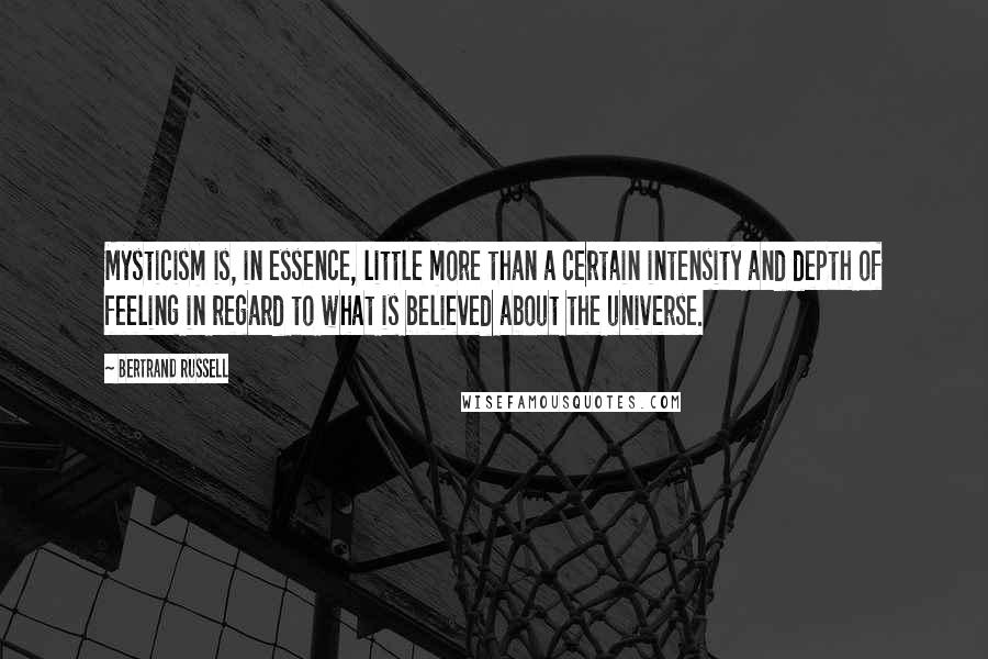 Bertrand Russell Quotes: Mysticism is, in essence, little more than a certain intensity and depth of feeling in regard to what is believed about the universe.