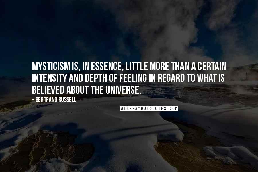 Bertrand Russell Quotes: Mysticism is, in essence, little more than a certain intensity and depth of feeling in regard to what is believed about the universe.