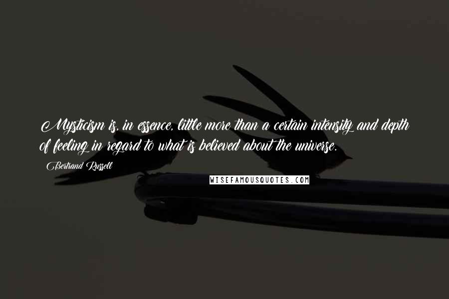 Bertrand Russell Quotes: Mysticism is, in essence, little more than a certain intensity and depth of feeling in regard to what is believed about the universe.