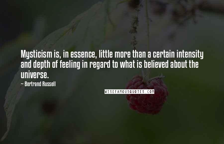 Bertrand Russell Quotes: Mysticism is, in essence, little more than a certain intensity and depth of feeling in regard to what is believed about the universe.