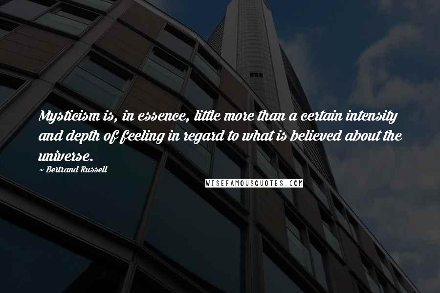 Bertrand Russell Quotes: Mysticism is, in essence, little more than a certain intensity and depth of feeling in regard to what is believed about the universe.