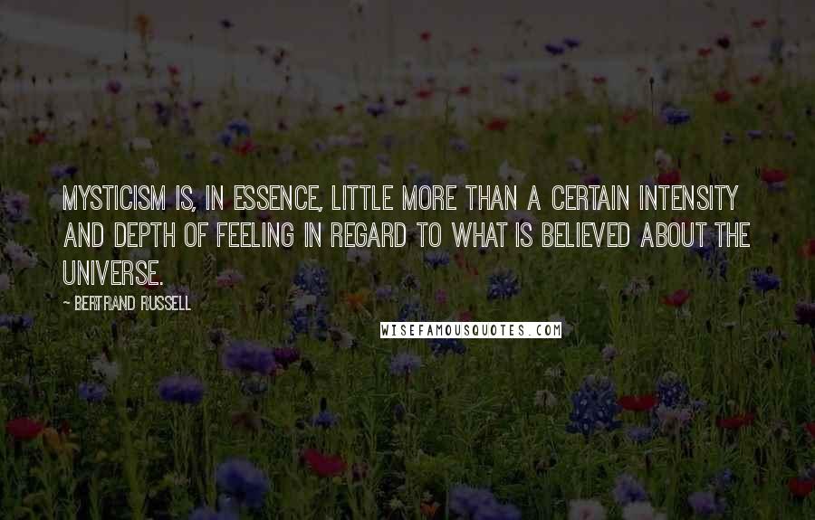 Bertrand Russell Quotes: Mysticism is, in essence, little more than a certain intensity and depth of feeling in regard to what is believed about the universe.