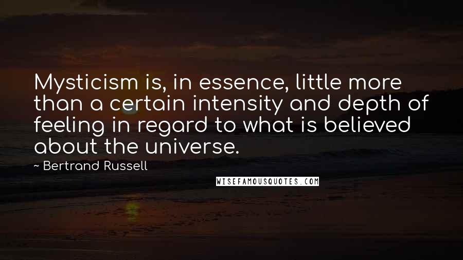 Bertrand Russell Quotes: Mysticism is, in essence, little more than a certain intensity and depth of feeling in regard to what is believed about the universe.