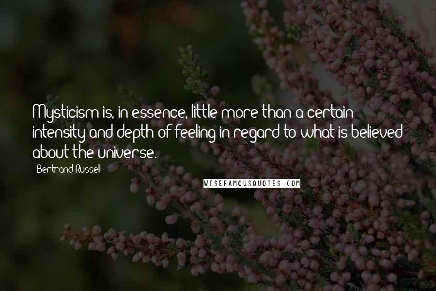 Bertrand Russell Quotes: Mysticism is, in essence, little more than a certain intensity and depth of feeling in regard to what is believed about the universe.