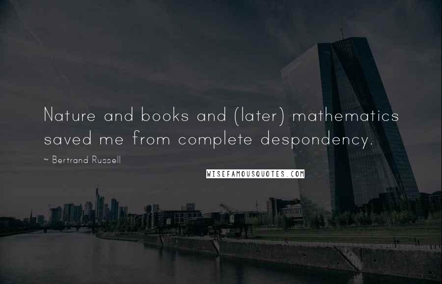 Bertrand Russell Quotes: Nature and books and (later) mathematics saved me from complete despondency.