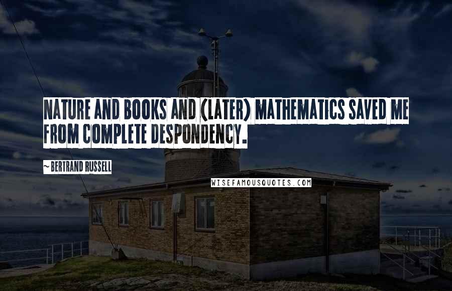 Bertrand Russell Quotes: Nature and books and (later) mathematics saved me from complete despondency.