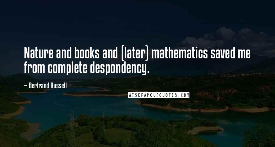 Bertrand Russell Quotes: Nature and books and (later) mathematics saved me from complete despondency.