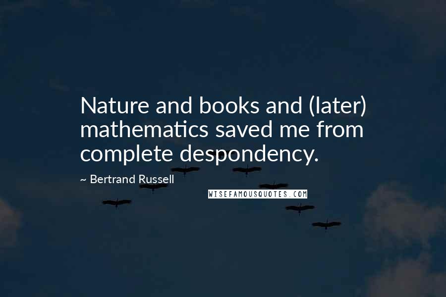 Bertrand Russell Quotes: Nature and books and (later) mathematics saved me from complete despondency.