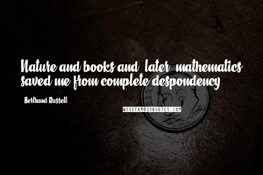 Bertrand Russell Quotes: Nature and books and (later) mathematics saved me from complete despondency.