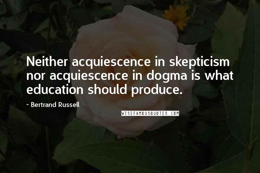 Bertrand Russell Quotes: Neither acquiescence in skepticism nor acquiescence in dogma is what education should produce.