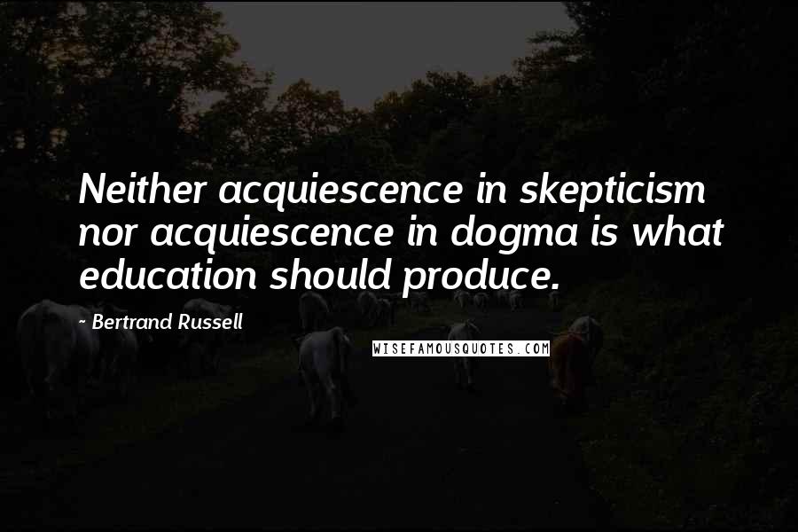 Bertrand Russell Quotes: Neither acquiescence in skepticism nor acquiescence in dogma is what education should produce.
