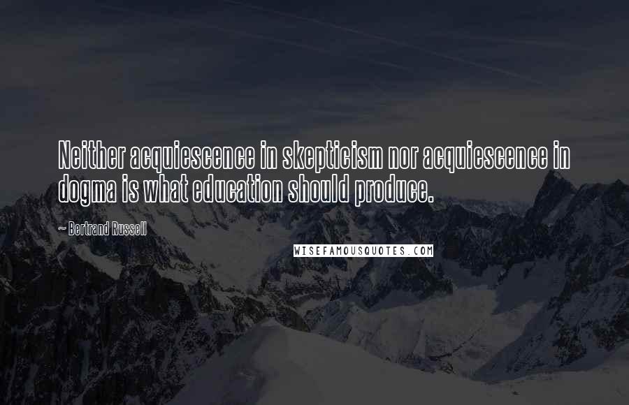 Bertrand Russell Quotes: Neither acquiescence in skepticism nor acquiescence in dogma is what education should produce.