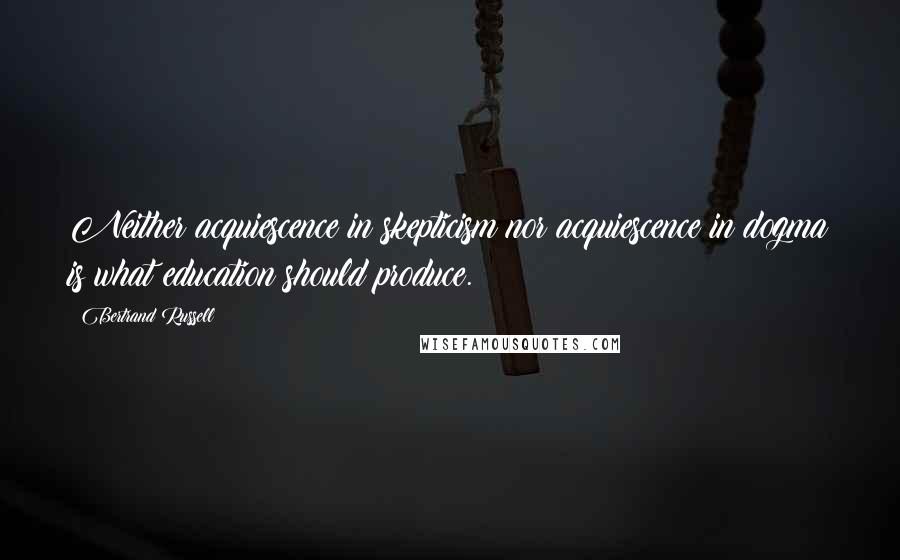 Bertrand Russell Quotes: Neither acquiescence in skepticism nor acquiescence in dogma is what education should produce.