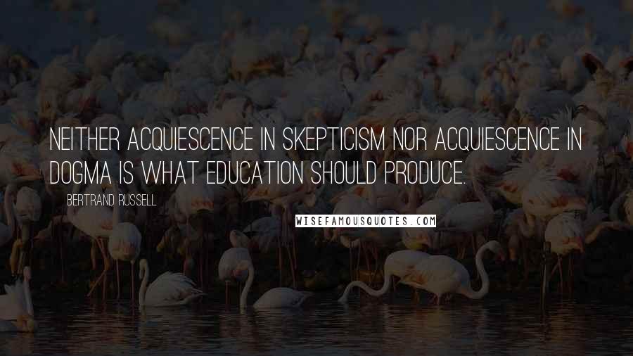 Bertrand Russell Quotes: Neither acquiescence in skepticism nor acquiescence in dogma is what education should produce.