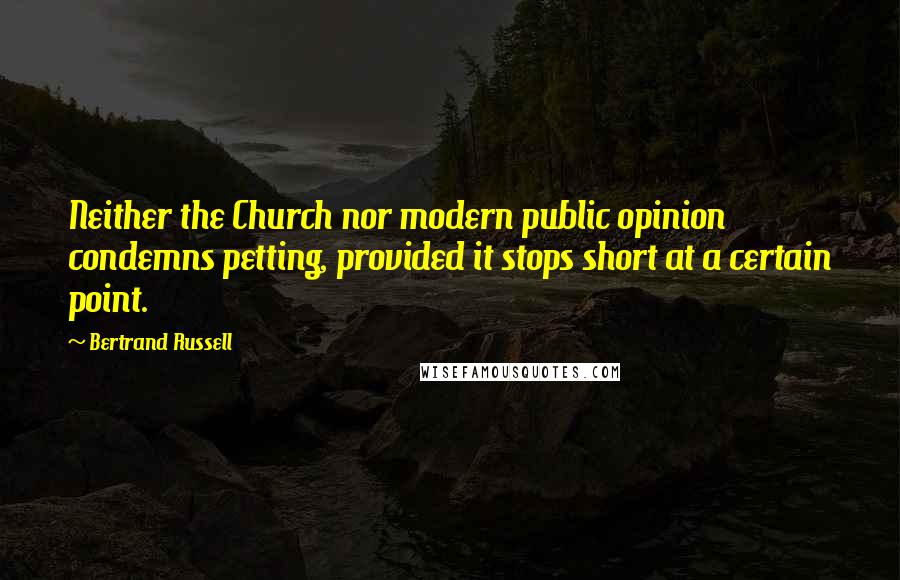 Bertrand Russell Quotes: Neither the Church nor modern public opinion condemns petting, provided it stops short at a certain point.