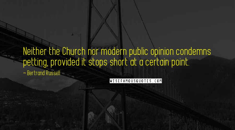 Bertrand Russell Quotes: Neither the Church nor modern public opinion condemns petting, provided it stops short at a certain point.