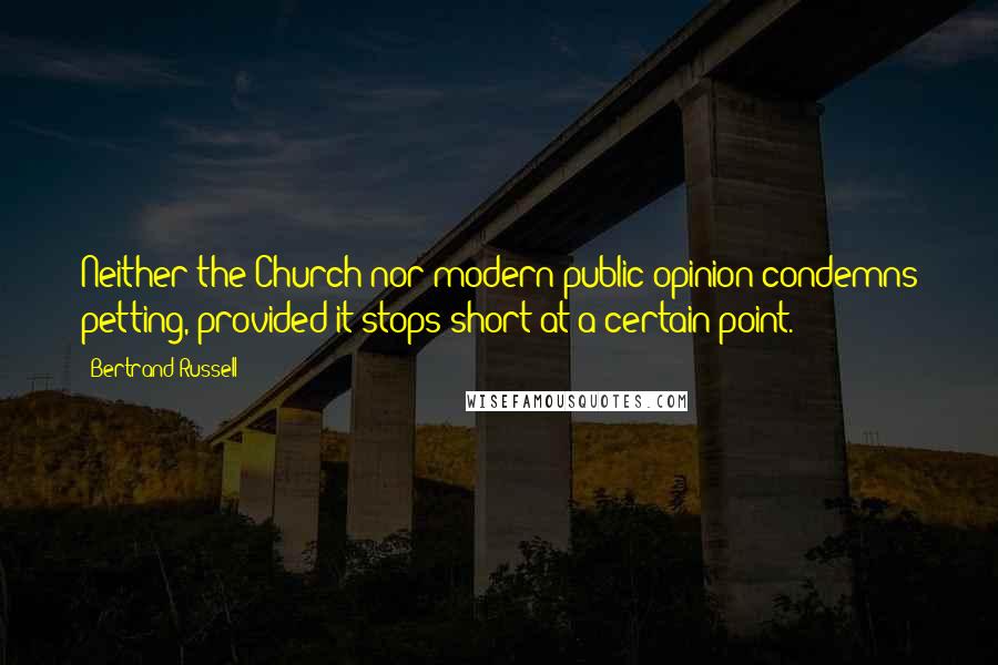 Bertrand Russell Quotes: Neither the Church nor modern public opinion condemns petting, provided it stops short at a certain point.