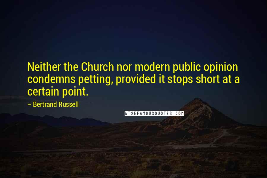 Bertrand Russell Quotes: Neither the Church nor modern public opinion condemns petting, provided it stops short at a certain point.