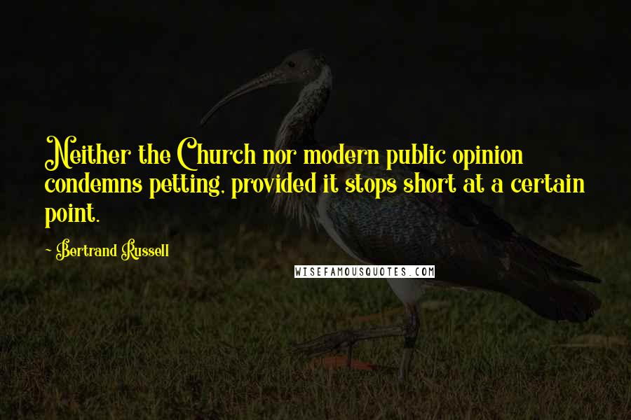 Bertrand Russell Quotes: Neither the Church nor modern public opinion condemns petting, provided it stops short at a certain point.