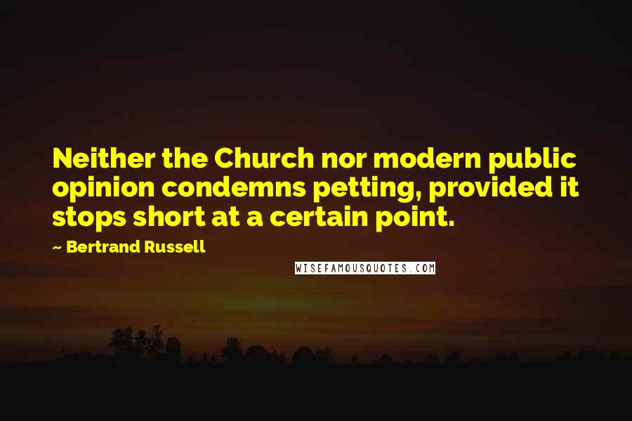 Bertrand Russell Quotes: Neither the Church nor modern public opinion condemns petting, provided it stops short at a certain point.