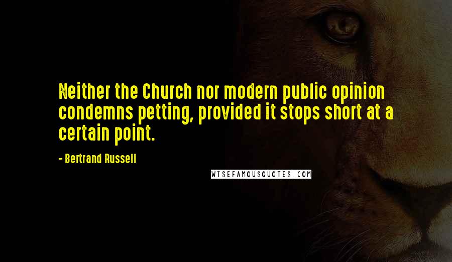 Bertrand Russell Quotes: Neither the Church nor modern public opinion condemns petting, provided it stops short at a certain point.