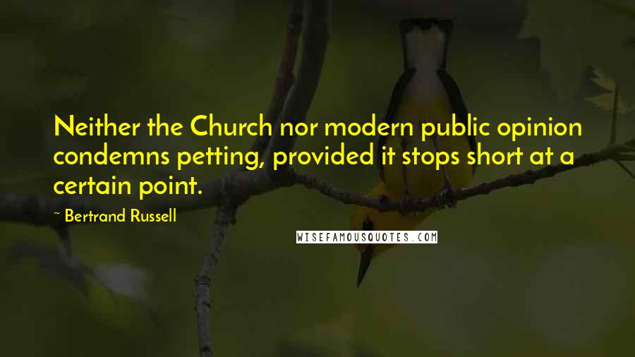 Bertrand Russell Quotes: Neither the Church nor modern public opinion condemns petting, provided it stops short at a certain point.