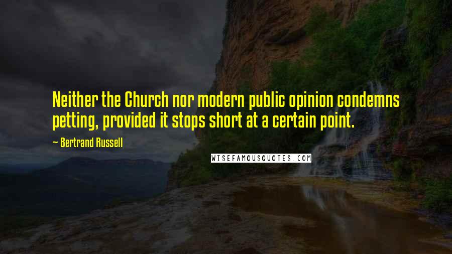 Bertrand Russell Quotes: Neither the Church nor modern public opinion condemns petting, provided it stops short at a certain point.
