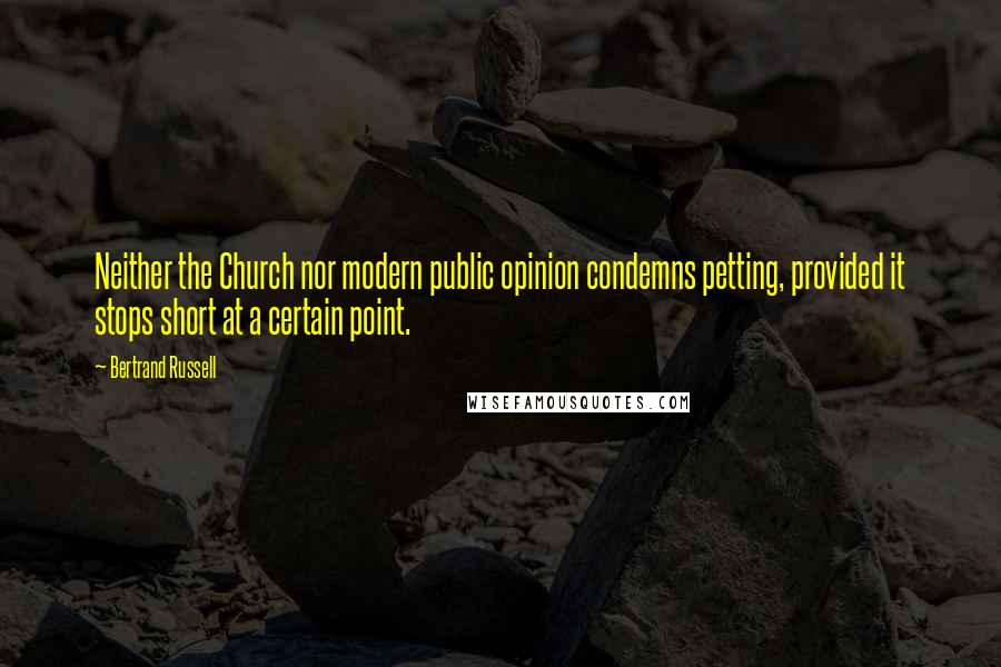 Bertrand Russell Quotes: Neither the Church nor modern public opinion condemns petting, provided it stops short at a certain point.