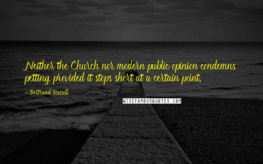 Bertrand Russell Quotes: Neither the Church nor modern public opinion condemns petting, provided it stops short at a certain point.