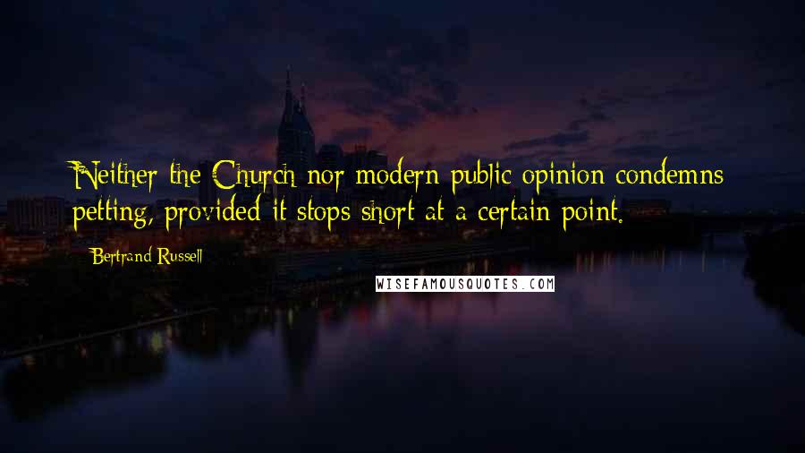 Bertrand Russell Quotes: Neither the Church nor modern public opinion condemns petting, provided it stops short at a certain point.