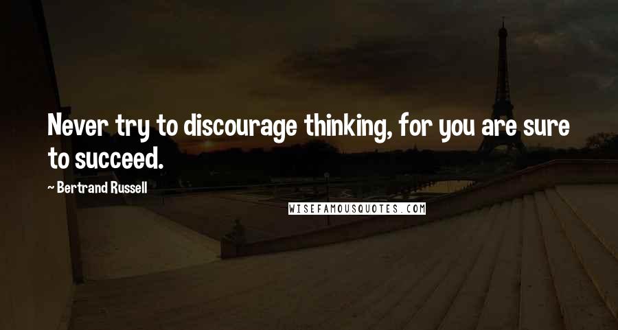 Bertrand Russell Quotes: Never try to discourage thinking, for you are sure to succeed.