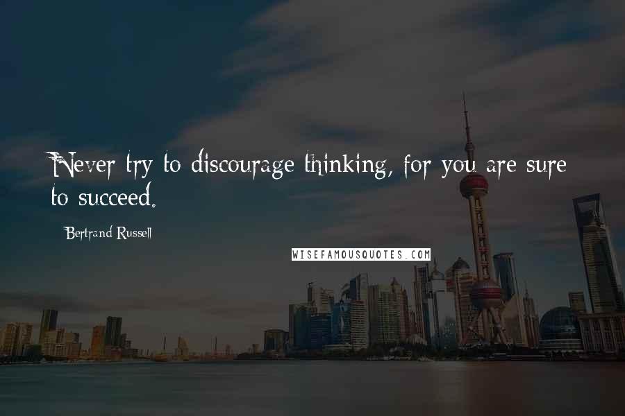 Bertrand Russell Quotes: Never try to discourage thinking, for you are sure to succeed.